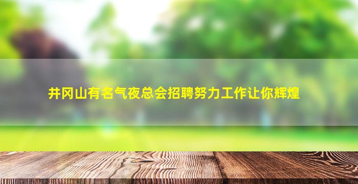 井冈山有名气夜总会招聘努力工作让你辉煌